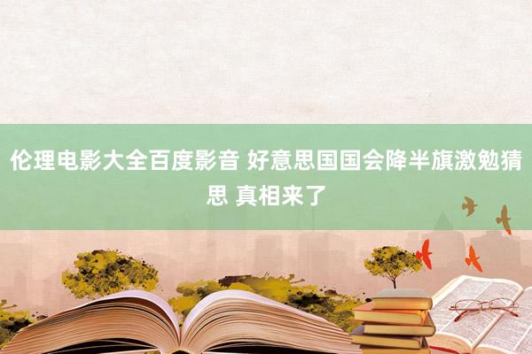 伦理电影大全百度影音 好意思国国会降半旗激勉猜思 真相来了