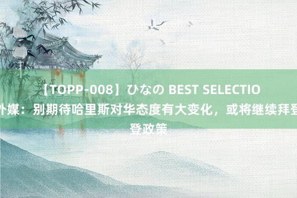 【TOPP-008】ひなの BEST SELECTION 2 外媒：别期待哈里斯对华态度有大变化，或将继续拜登政策