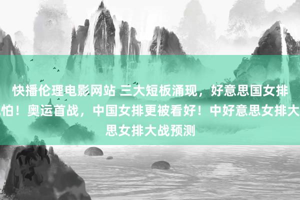 快播伦理电影网站 三大短板涌现，好意思国女排并弗成怕！奥运首战，中国女排更被看好！中好意思女排大战预测