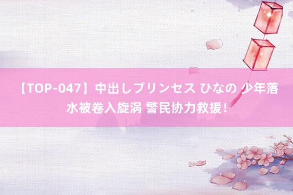 【TOP-047】中出しプリンセス ひなの 少年落水被卷入旋涡 警民协力救援！