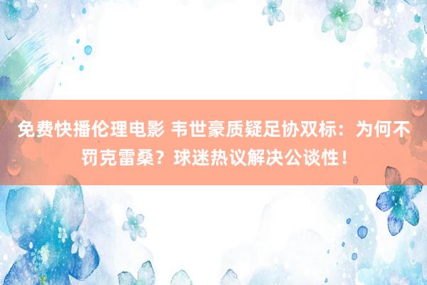 免费快播伦理电影 韦世豪质疑足协双标：为何不罚克雷桑？球迷热议解决公谈性！