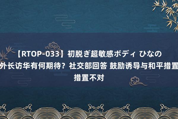 【RTOP-033】初脱ぎ超敏感ボディ ひなの 对乌外长访华有何期待？社交部回答 鼓励诱导与和平措置不对