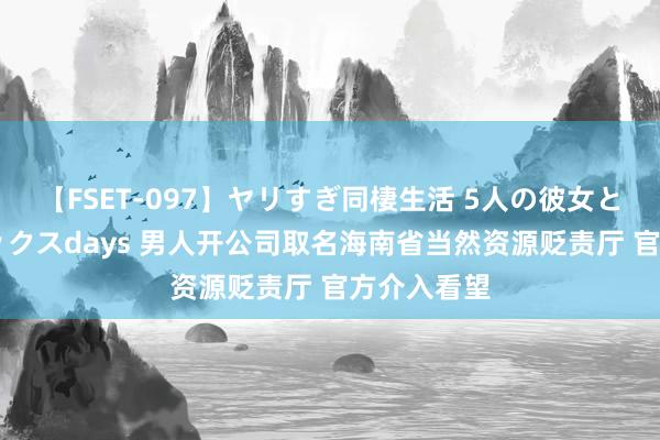 【FSET-097】ヤリすぎ同棲生活 5人の彼女と24時間セックスdays 男人开公司取名海南省当然资源贬责厅 官方介入看望