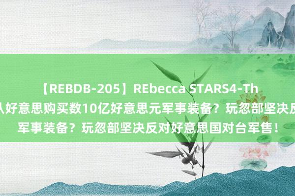 【REBDB-205】REbecca STARS4-The queens- 台湾地区从好意思购买数10亿好意思元军事装备？玩忽部坚决反对好意思国对台军售！