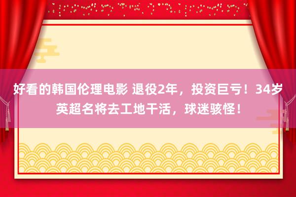 好看的韩国伦理电影 退役2年，投资巨亏！34岁英超名将去工地干活，球迷骇怪！