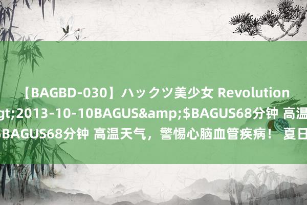 【BAGBD-030】ハックツ美少女 Revolution さくらゆら</a>2013-10-10BAGUS&$BAGUS68分钟 高温天气，警惕心脑血管疾病！ 夏日养生需严慎