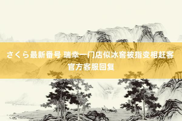 さくら最新番号 瑞幸一门店似冰窖被指变相赶客 官方客服回复