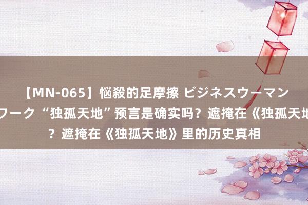 【MN-065】悩殺的足摩擦 ビジネスウーマンの淫らなフットワーク “独孤天地”预言是确实吗？遮掩在《独孤天地》里的历史真相