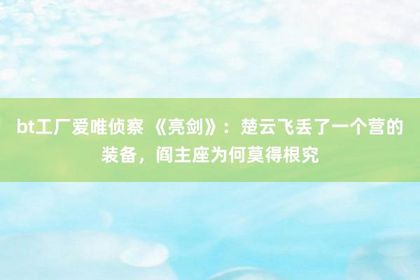 bt工厂爱唯侦察 《亮剑》：楚云飞丢了一个营的装备，阎主座为何莫得根究