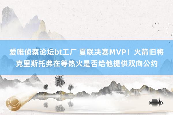 爱唯侦察论坛bt工厂 夏联决赛MVP！火箭旧将克里斯托弗在等热火是否给他提供双向公约