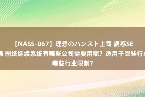 【NASS-067】理想のパンスト上司 誘惑SEX総集編 图纸继续系统有哪些公司需要用呢？适用于哪些行业限制？