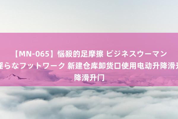 【MN-065】悩殺的足摩擦 ビジネスウーマンの淫らなフットワーク 新建仓库卸货口使用电动升降滑升门