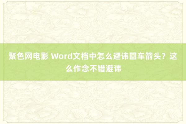 聚色网电影 Word文档中怎么避讳回车箭头？这么作念不错避讳