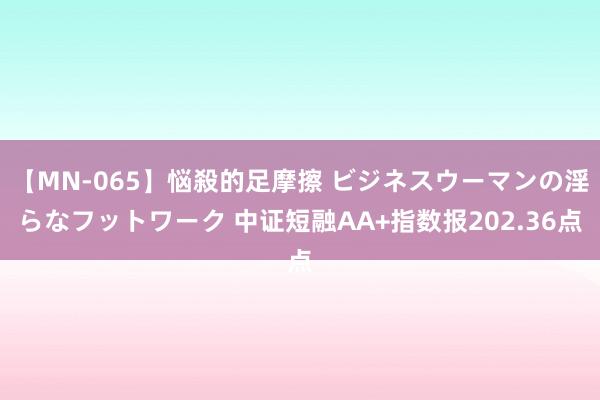 【MN-065】悩殺的足摩擦 ビジネスウーマンの淫らなフットワーク 中证短融AA+指数报202.36点