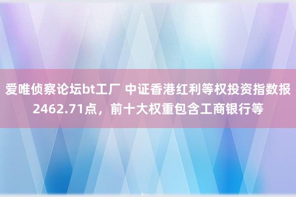 爱唯侦察论坛bt工厂 中证香港红利等权投资指数报2462.71点，前十大权重包含工商银行等