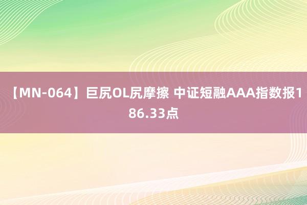 【MN-064】巨尻OL尻摩擦 中证短融AAA指数报186.33点