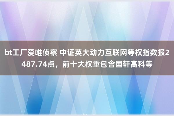 bt工厂爱唯侦察 中证英大动力互联网等权指数报2487.74点，前十大权重包含国轩高科等