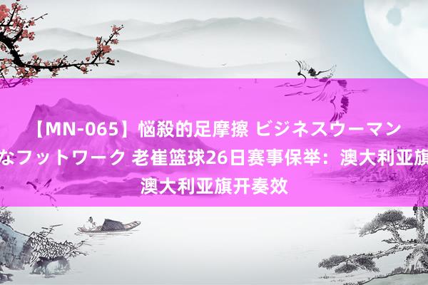 【MN-065】悩殺的足摩擦 ビジネスウーマンの淫らなフットワーク 老崔篮球26日赛事保举：澳大利亚旗开奏效