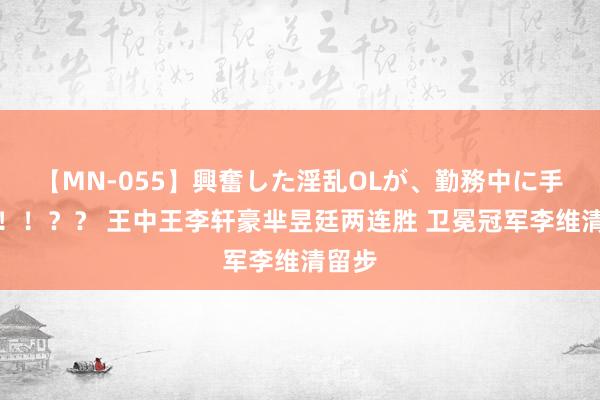 【MN-055】興奮した淫乱OLが、勤務中に手コキ！！？？ 王中王李轩豪芈昱廷两连胜 卫冕冠军李维清留步