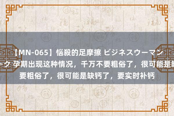 【MN-065】悩殺的足摩擦 ビジネスウーマンの淫らなフットワーク 孕期出现这种情况，千万不要粗俗了，很可能是缺钙了，要实时补钙