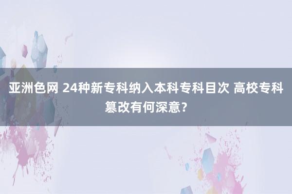 亚洲色网 24种新专科纳入本科专科目次 高校专科篡改有何深意？