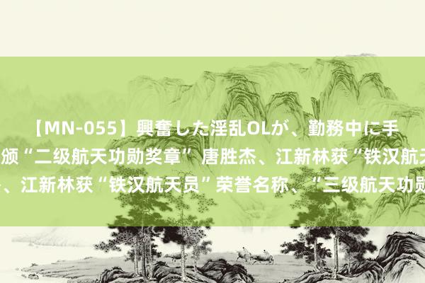 【MN-055】興奮した淫乱OLが、勤務中に手コキ！！？？ 汤洪波获颁“二级航天功勋奖章” 唐胜杰、江新林获“铁汉航天员”荣誉名称、“三级航天功勋奖章”