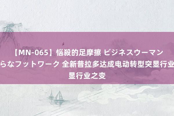 【MN-065】悩殺的足摩擦 ビジネスウーマンの淫らなフットワーク 全新普拉多达成电动转型突显行业之变