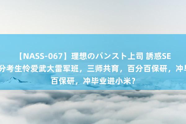 【NASS-067】理想のパンスト上司 誘惑SEX総集編 高分考生怜爱武大雷军班，三师共育，百分百保研，冲毕业进小米？