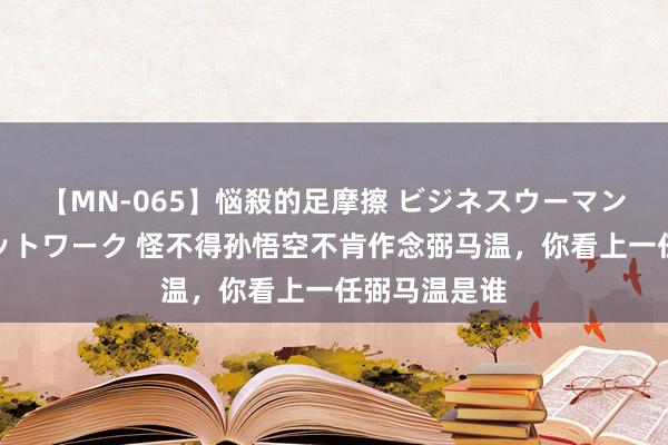 【MN-065】悩殺的足摩擦 ビジネスウーマンの淫らなフットワーク 怪不得孙悟空不肯作念弼马温，你看上一任弼马温是谁