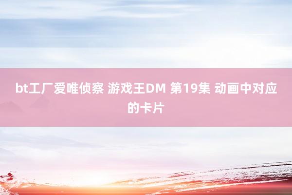 bt工厂爱唯侦察 游戏王DM 第19集 动画中对应的卡片