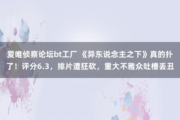 爱唯侦察论坛bt工厂 《异东说念主之下》真的扑了！评分6.3，排片遭狂砍，重大不雅众吐槽丢丑