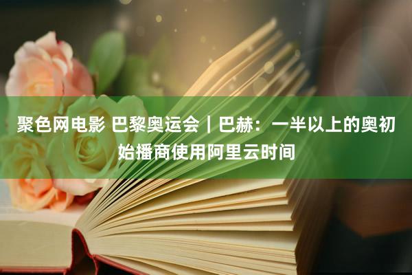 聚色网电影 巴黎奥运会｜巴赫：一半以上的奥初始播商使用阿里云时间