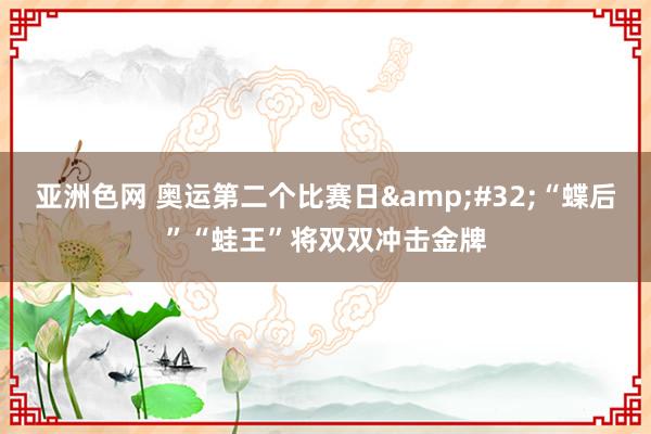 亚洲色网 奥运第二个比赛日&#32;“蝶后”“蛙王”将双双冲击金牌