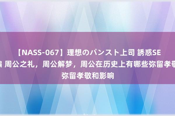 【NASS-067】理想のパンスト上司 誘惑SEX総集編 周公之礼，周公解梦，周公在历史上有哪些弥留孝敬和影响