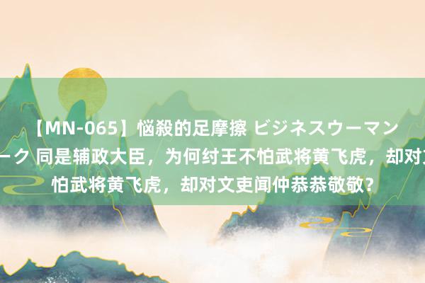 【MN-065】悩殺的足摩擦 ビジネスウーマンの淫らなフットワーク 同是辅政大臣，为何纣王不怕武将黄飞虎，却对文吏闻仲恭恭敬敬？