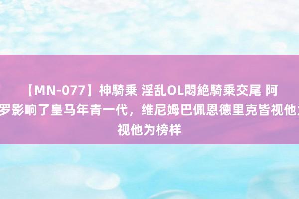 【MN-077】神騎乗 淫乱OL悶絶騎乗交尾 阿斯：C罗影响了皇马年青一代，维尼姆巴佩恩德里克皆视他为榜样