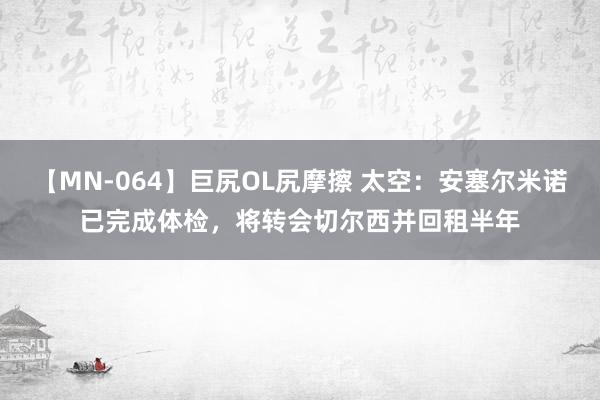 【MN-064】巨尻OL尻摩擦 太空：安塞尔米诺已完成体检，将转会切尔西并回租半年