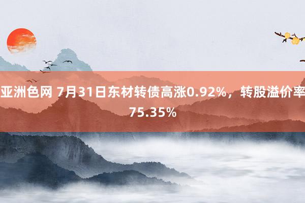 亚洲色网 7月31日东材转债高涨0.92%，转股溢价率75.35%