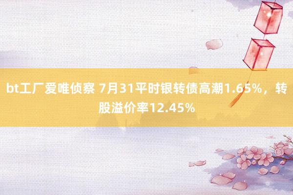 bt工厂爱唯侦察 7月31平时银转债高潮1.65%，转股溢价率12.45%