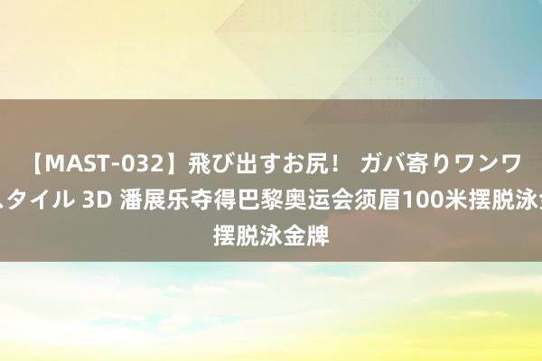 【MAST-032】飛び出すお尻！ ガバ寄りワンワンスタイル 3D 潘展乐夺得巴黎奥运会须眉100米摆脱泳金牌