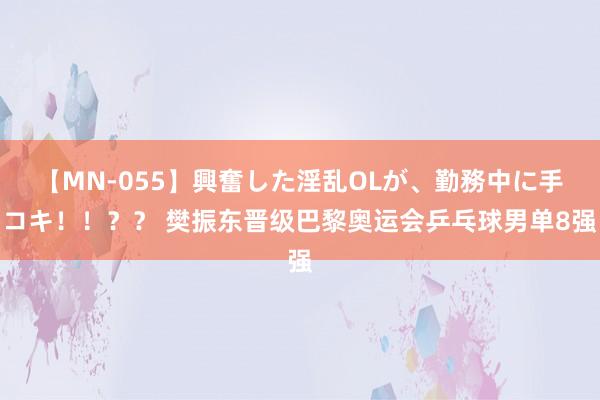 【MN-055】興奮した淫乱OLが、勤務中に手コキ！！？？ 樊振东晋级巴黎奥运会乒乓球男单8强