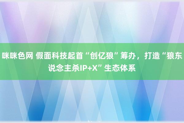 咪咪色网 假面科技起首“创亿狼”筹办，打造“狼东说念主杀IP+X”生态体系