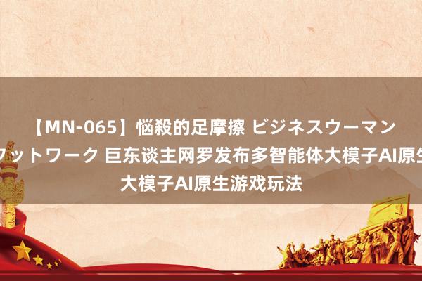 【MN-065】悩殺的足摩擦 ビジネスウーマンの淫らなフットワーク 巨东谈主网罗发布多智能体大模子AI原生游戏玩法