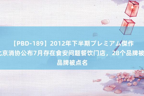 【PBD-189】2012年下半期プレミアム傑作選 北京消协公布7月存在食安问题餐饮门店，28个品牌被点名