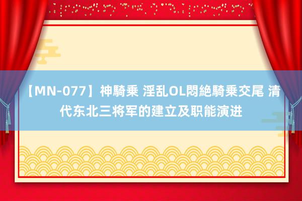 【MN-077】神騎乗 淫乱OL悶絶騎乗交尾 清代东北三将军的建立及职能演进