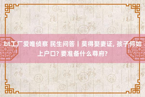 bt工厂爱唯侦察 民生问答丨莫得娶妻证， 孩子何如上户口? 要准备什么尊府?