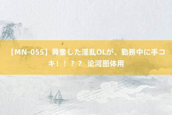 【MN-055】興奮した淫乱OLが、勤務中に手コキ！！？？ 论河图体用