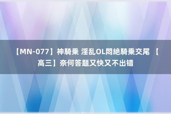 【MN-077】神騎乗 淫乱OL悶絶騎乗交尾 【高三】奈何答题又快又不出错