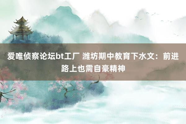 爱唯侦察论坛bt工厂 潍坊期中教育下水文：前进路上也需自豪精神