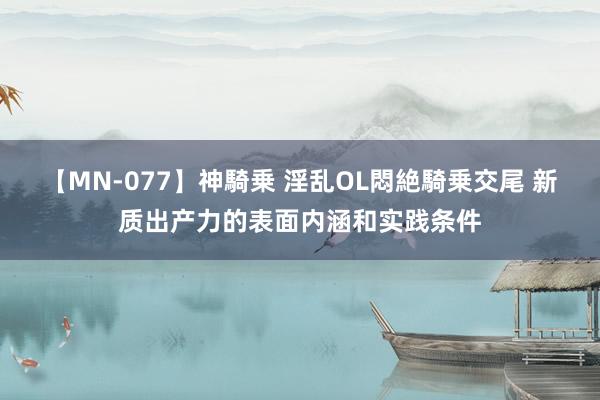 【MN-077】神騎乗 淫乱OL悶絶騎乗交尾 新质出产力的表面内涵和实践条件